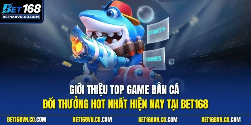 Giới thiệu top game bắn cá đổi thưởng hot nhất hiện nay tại BET168