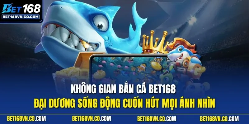 Không gian bắn cá BET168 đại dương sống động cuốn hút mọi ánh nhìn