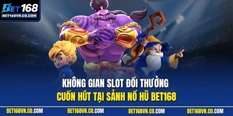 Không gian slot đổi thưởng cuốn hút tại sảnh nổ hũ BET168